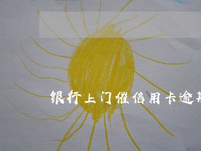 银行上门催信用卡逾期的信息 银行上门催信用卡逾期的信息