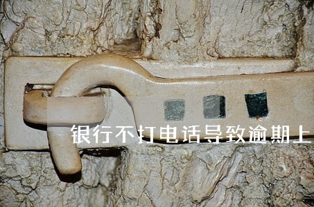 银行不打电话导致逾期上征信 银行不打电话导致逾期上征信