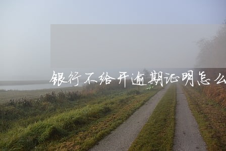 银行不给开逾期证明怎么办 银行不给开逾期证明怎么办