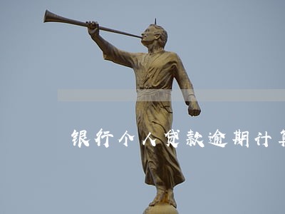 银行个人贷款逾期计算 银行个人贷款逾期计算