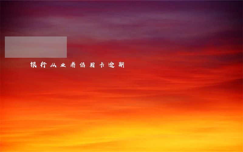 银行从业者信用卡逾期 银行从业者信用卡逾期