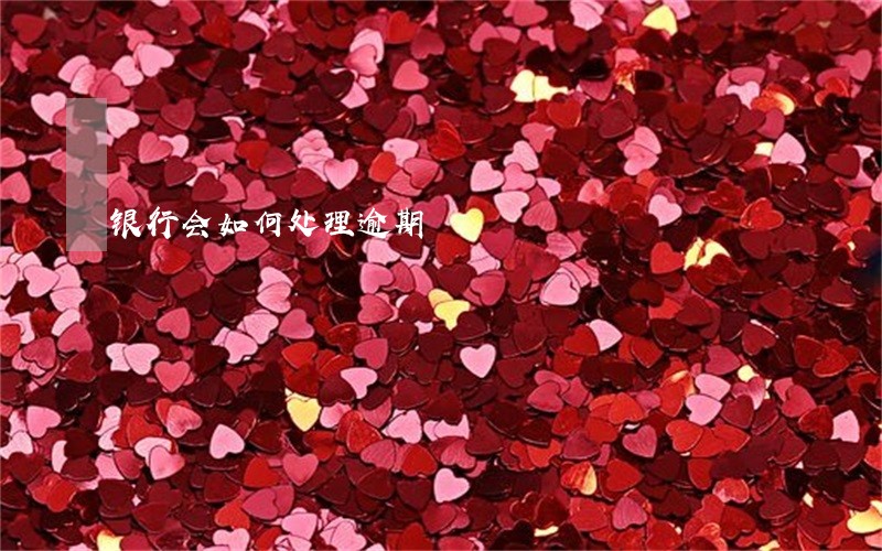 银行会如何处理逾期 银行会如何处理逾期