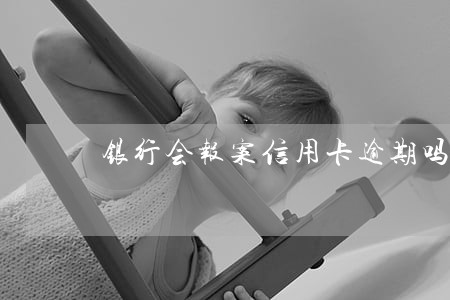 银行会报案信用卡逾期吗 银行会报案信用卡逾期吗