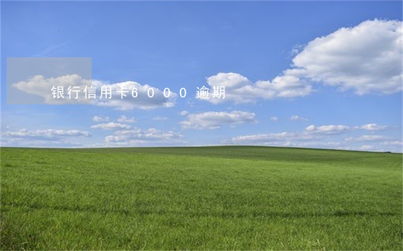 银行信用卡6000逾期 银行信用卡6000逾期