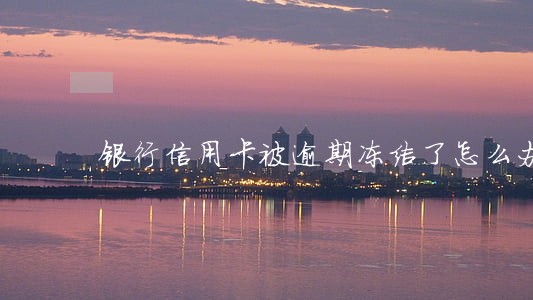银行信用卡被逾期冻结了怎么办 银行信用卡被逾期冻结了怎么办