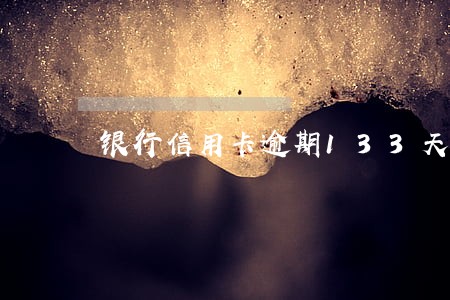 银行信用卡逾期133天 银行信用卡逾期133天