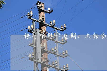银行信用卡逾期2次能贷款吗