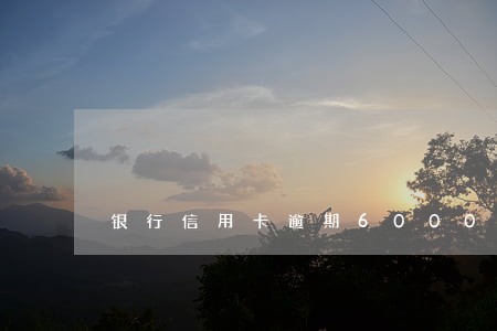 银行信用卡逾期6000两人 银行信用卡逾期6000两人
