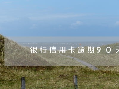 银行信用卡逾期90天 银行信用卡逾期90天