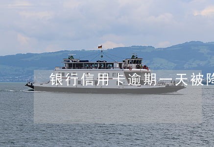银行信用卡逾期一天被降额 银行信用卡逾期一天被降额
