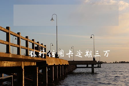银行信用卡逾期三万 银行信用卡逾期三万