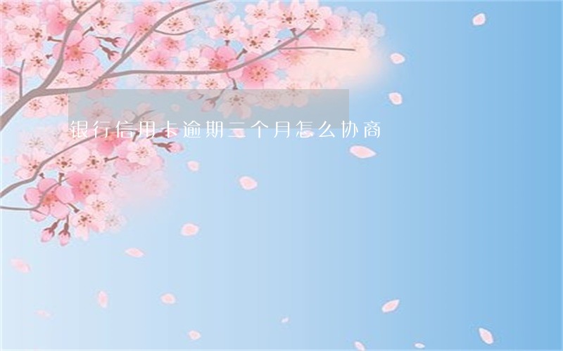 银行信用卡逾期三个月怎么协商 银行信用卡逾期三个月怎么协商