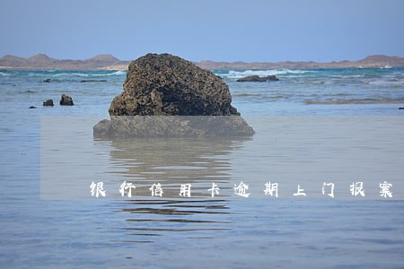 银行信用卡逾期上门报案 银行信用卡逾期上门报案