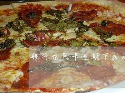 银行信用卡逾期下发函件 银行信用卡逾期下发函件