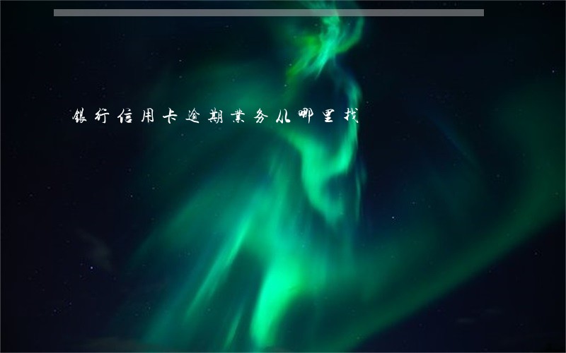 银行信用卡逾期业务从哪里找