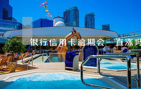 银行信用卡逾期会一直涨吗