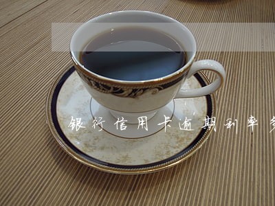 银行信用卡逾期利率多少 银行信用卡逾期利率多少