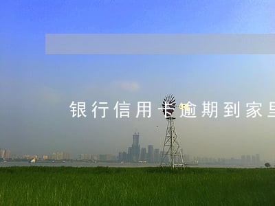 银行信用卡逾期到家里