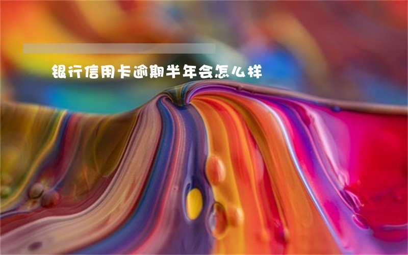 银行信用卡逾期半年会怎么样 银行信用卡逾期半年会怎么样