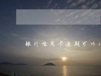 银行信用卡逾期可以消除吗 银行信用卡逾期可以消除吗