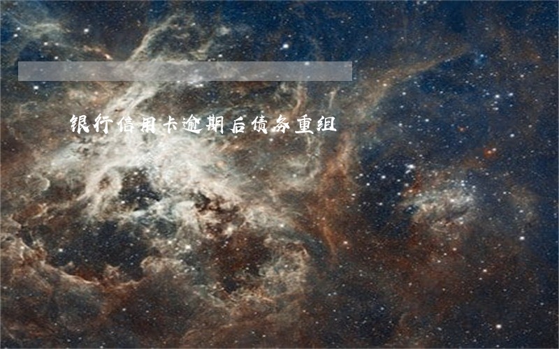 银行信用卡逾期后债务重组 银行信用卡逾期后债务重组