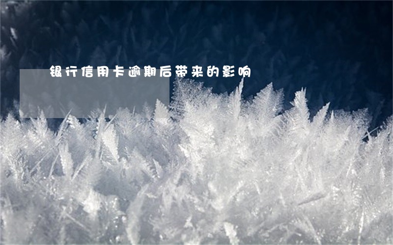 银行信用卡逾期后带来的影响 银行信用卡逾期后带来的影响
