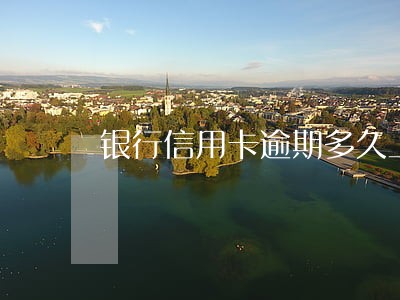 银行信用卡逾期多久上门 银行信用卡逾期多久上门