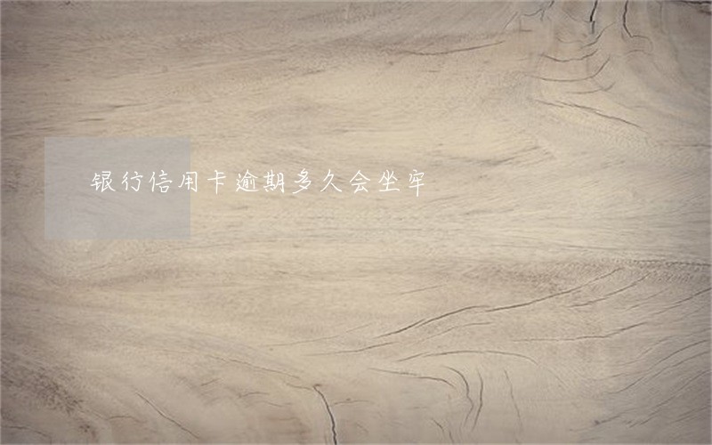 银行信用卡逾期多久会坐牢 银行信用卡逾期多久会坐牢