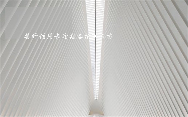 银行信用卡逾期委托第三方 银行信用卡逾期委托第三方