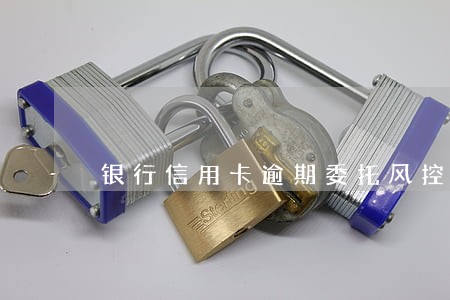 银行信用卡逾期委托风控公司 银行信用卡逾期委托风控公司