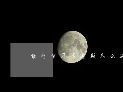 银行信用卡逾期怎么还贷 银行信用卡逾期怎么还贷