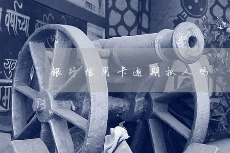 银行信用卡逾期抓人吗 银行信用卡逾期抓人吗