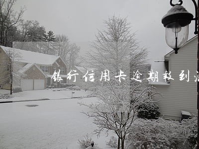 银行信用卡逾期报到派出所了 银行信用卡逾期报到派出所了