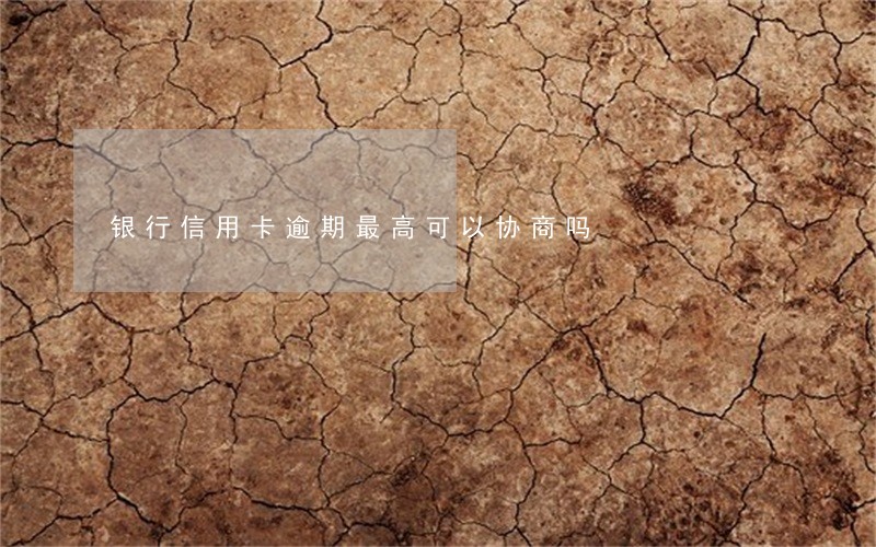 银行信用卡逾期最高可以协商吗