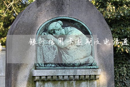 银行信用卡逾期没电话通知 银行信用卡逾期没电话通知