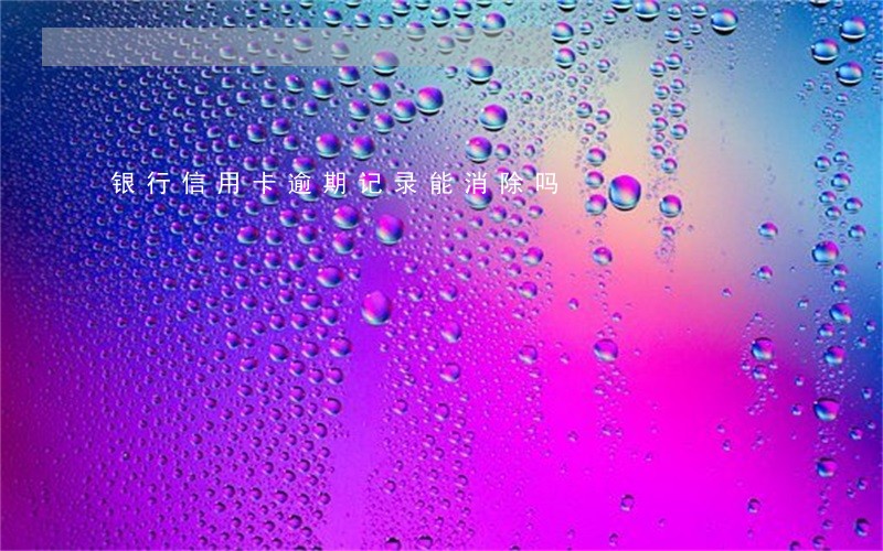 银行信用卡逾期记录能消除吗 银行信用卡逾期记录能消除吗