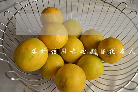 银行信用卡逾期骚扰家人怎么办 银行信用卡逾期骚扰家人怎么办