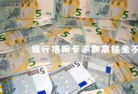 银行信用卡逾期高铁坐不了吗 银行信用卡逾期高铁坐不了吗