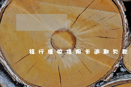 银行催收信用卡逾期欠款 银行催收信用卡逾期欠款