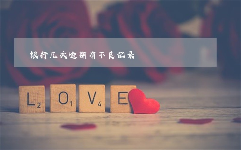 银行几次逾期有不良记录 银行几次逾期有不良记录
