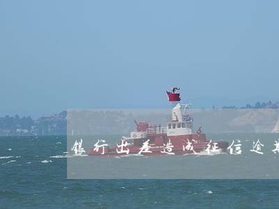 银行出差造成征信逾期 银行出差造成征信逾期