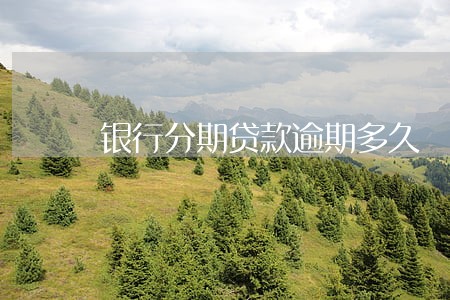 银行分期贷款逾期多久 银行分期贷款逾期多久