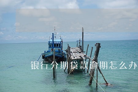 银行分期贷款逾期怎么办 银行分期贷款逾期怎么办