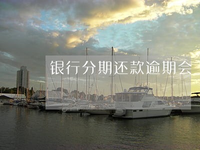 银行分期还款逾期会上征信嘛 银行分期还款逾期会上征信嘛