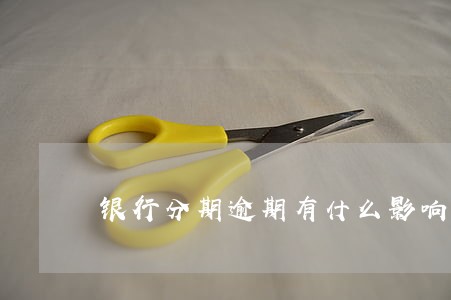 银行分期逾期有什么影响 银行分期逾期有什么影响