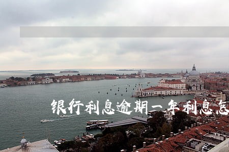 银行利息逾期一年利息怎么算 银行利息逾期一年利息怎么算