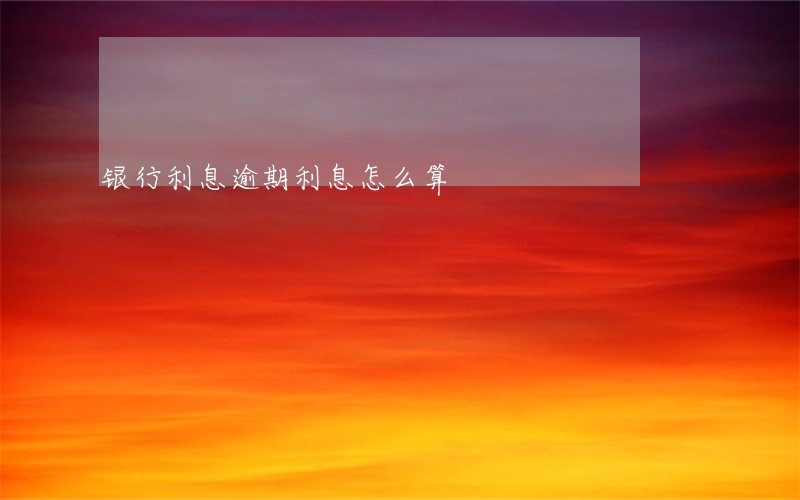银行利息逾期利息怎么算 银行利息逾期利息怎么算