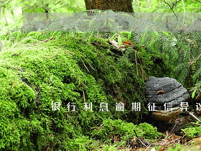 银行利息逾期征信异议 银行利息逾期征信异议