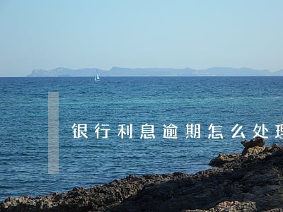 银行利息逾期怎么处理方法 银行利息逾期怎么处理方法