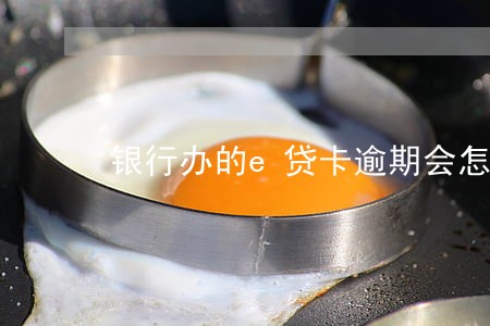 银行办的e贷卡逾期会怎么样 银行办的e贷卡逾期会怎么样